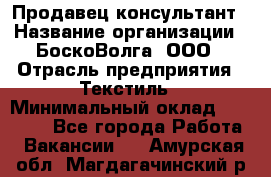 Продавец-консультант › Название организации ­ БоскоВолга, ООО › Отрасль предприятия ­ Текстиль › Минимальный оклад ­ 50 000 - Все города Работа » Вакансии   . Амурская обл.,Магдагачинский р-н